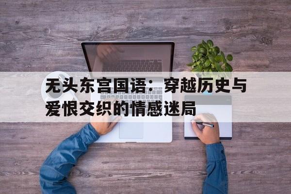 无头东宫国语：穿越历史与爱恨交织的情感迷局