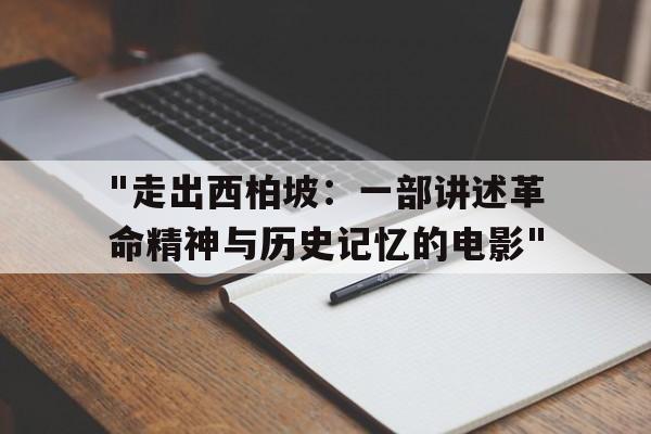 "走出西柏坡：一部讲述革命精神与历史记忆的电影"