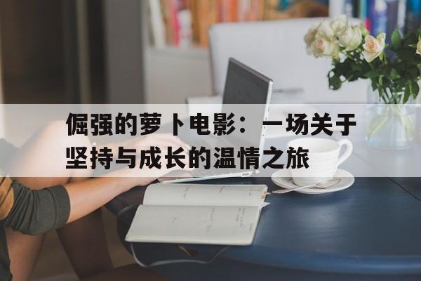 倔强的萝卜电影：一场关于坚持与成长的温情之旅