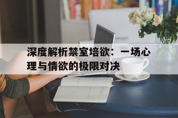 深度解析禁室培欲：一场心理与情欲的极限对决的简单介绍