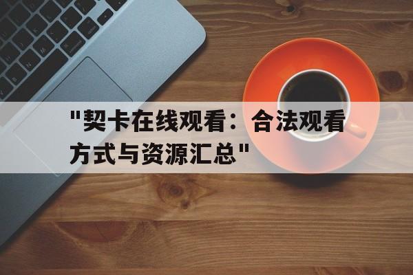 "契卡在线观看：合法观看方式与资源汇总"