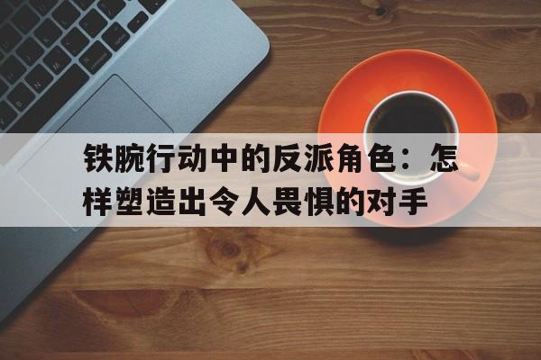 铁腕行动中的反派角色：怎样塑造出令人畏惧的对手