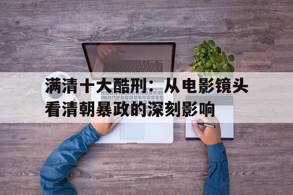 满清十大酷刑：从电影镜头看清朝暴政的深刻影响