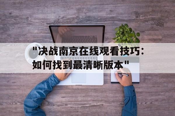 "决战南京在线观看技巧：如何找到最清晰版本"