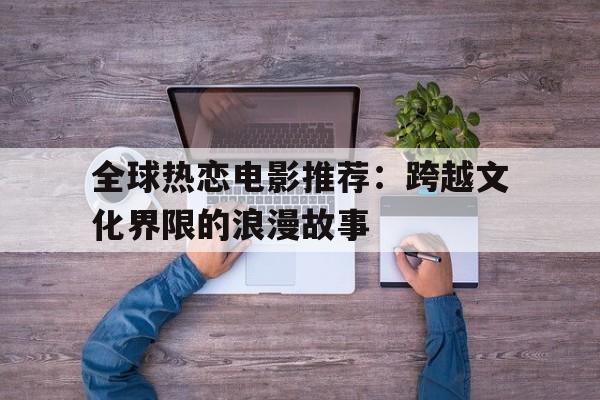 全球热恋电影推荐：跨越文化界限的浪漫故事