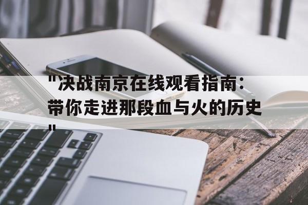 "决战南京在线观看指南：带你走进那段血与火的历史"