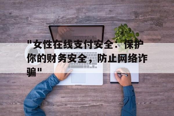 "女性在线支付安全：保护你的财务安全，防止网络诈骗"