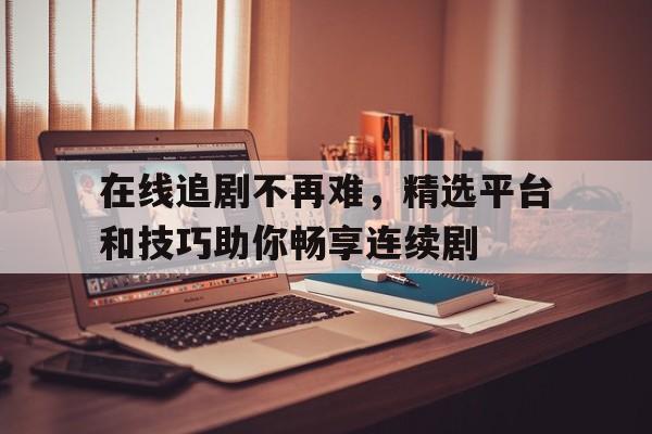 关于在线追剧不再难，精选平台和技巧助你畅享连续剧的信息