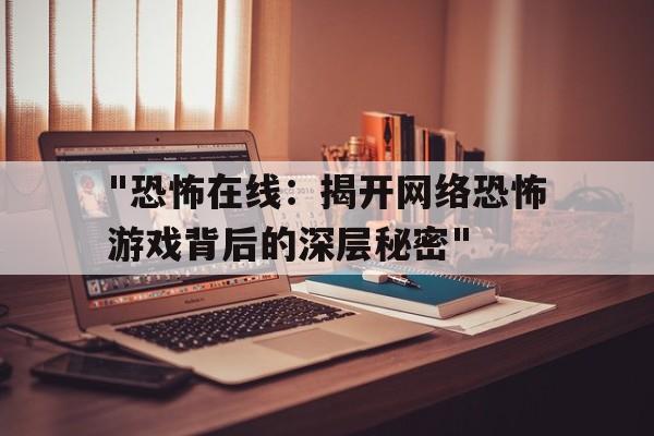 "恐怖在线：揭开网络恐怖游戏背后的深层秘密"