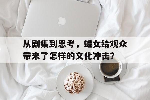 从剧集到思考，蛙女给观众带来了怎样的文化冲击？