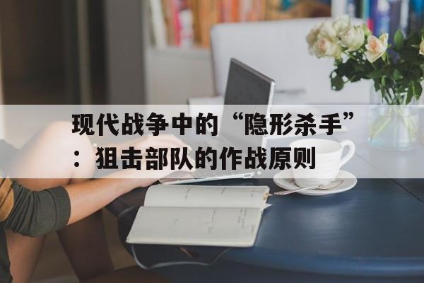 现代战争中的“隐形杀手”：狙击部队的作战原则