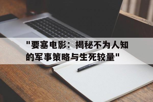 "要塞电影：揭秘不为人知的军事策略与生死较量"