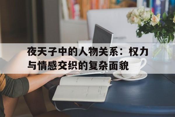 夜天子中的人物关系：权力与情感交织的复杂面貌