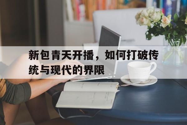 新包青天开播，如何打破传统与现代的界限