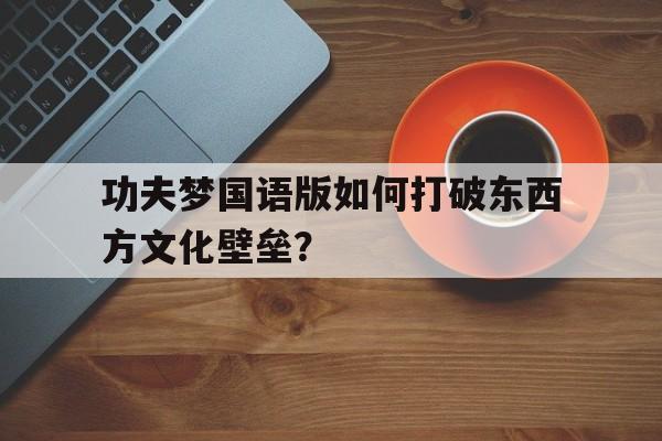 功夫梦国语版如何打破东西方文化壁垒？